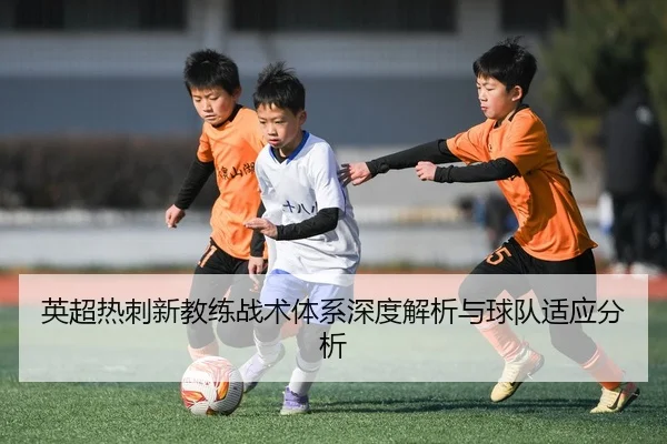 英超热刺新教练战术体系深度解析与球队适应分析